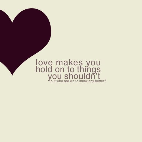 Love Makes You Hold On To Things You Shouldn't - Picture Quotes